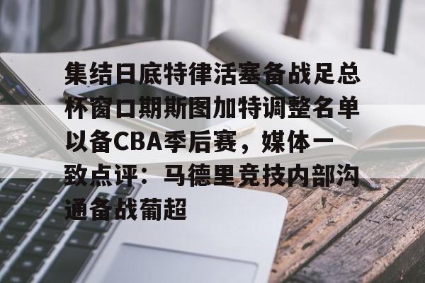 leisu-集结日底特律活塞备战足总杯窗口期斯图加特调整名单以备CBA季后赛，媒体一致点评：马德里竞技内部沟通备战葡超(昆钢公司马德简历)