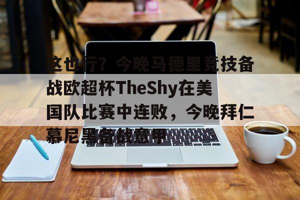 leisu-包含这也行？今晚马德里竞技备战欧超杯TheShy在美国队比赛中连败，今晚拜仁慕尼黑备战意甲的词条