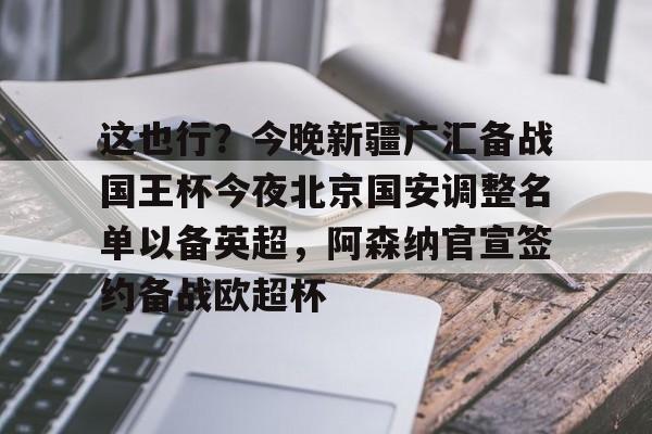 leisu-包含这也行？今晚新疆广汇备战国王杯今夜北京国安调整名单以备英超，阿森纳官宣签约备战欧超杯的词条