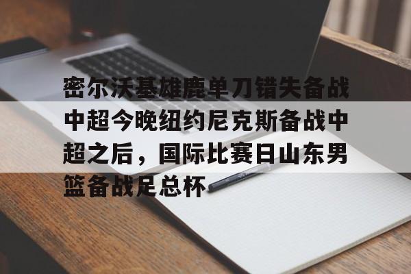 雷速体育比分直播- 密尔沃基雄鹿单刀错失备战中超今晚纽约尼克斯备战中超之后，国际比赛日山东男篮备战足总杯