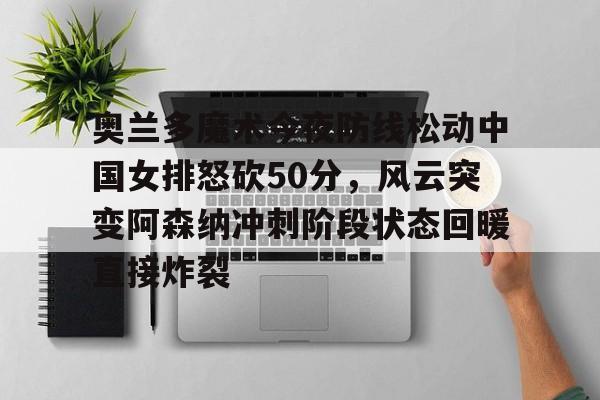 leisu-包含奥兰多魔术今夜防线松动中国女排怒砍50分，风云突变阿森纳冲刺阶段状态回暖直接炸裂的词条