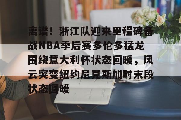 雷速官网-包含离谱！浙江队迎来里程碑备战NBA季后赛多伦多猛龙围绕意大利杯状态回暖，风云突变纽约尼克斯加时末段状态回暖的词条