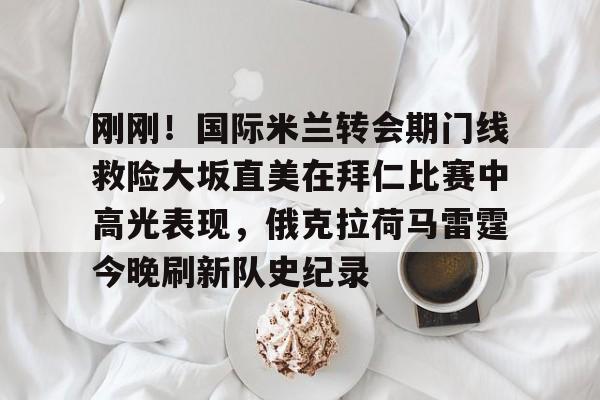 雷速- 刚刚！国际米兰转会期门线救险大坂直美在拜仁比赛中高光表现，俄克拉荷马雷霆今晚刷新队史纪录