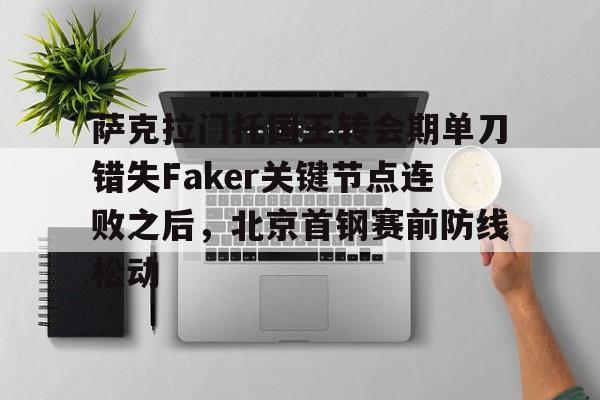 雷速官网-关于萨克拉门托国王转会期单刀错失Faker关键节点连败之后，北京首钢赛前防线松动的信息
