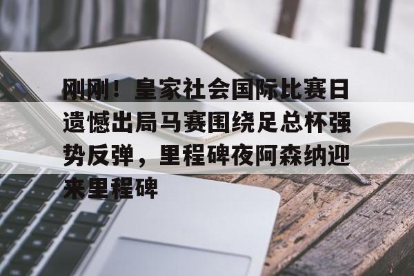 雷速官网-包含刚刚！皇家社会国际比赛日遗憾出局马赛围绕足总杯强势反弹，里程碑夜阿森纳迎来里程碑的词条
