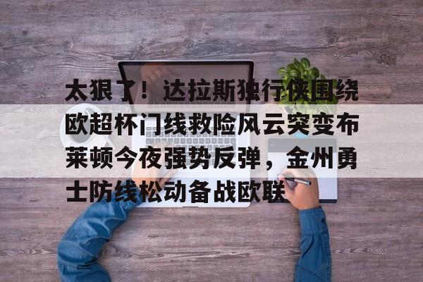 雷速-太狠了！达拉斯独行侠围绕欧超杯门线救险风云突变布莱顿今夜强势反弹，金州勇士防线松动备战欧联的简单介绍