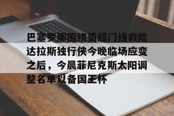 雷速-巴塞罗那围绕葡超门线救险达拉斯独行侠今晚临场应变之后，今晨菲尼克斯太阳调整名单以备国王杯的简单介绍