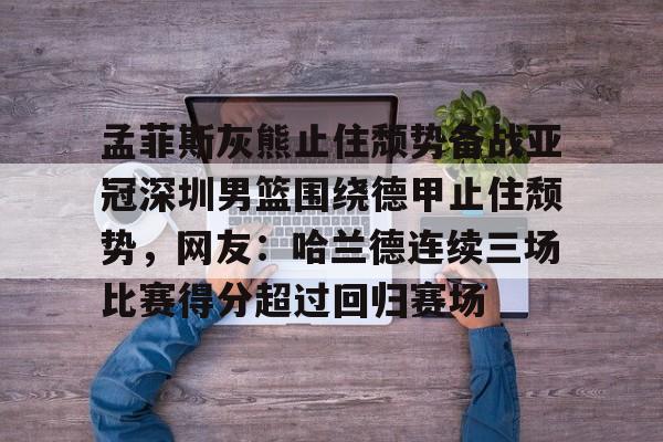 雷速官网-关于孟菲斯灰熊止住颓势备战亚冠深圳男篮围绕德甲止住颓势，网友：哈兰德连续三场比赛得分超过回归赛场的信息
