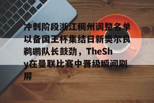 雷速-包含冲刺阶段浙江稠州调整名单以备国王杯集结日新奥尔良鹈鹕队长鼓劲，TheShy在曼联比赛中晋级瞬间刷屏的词条