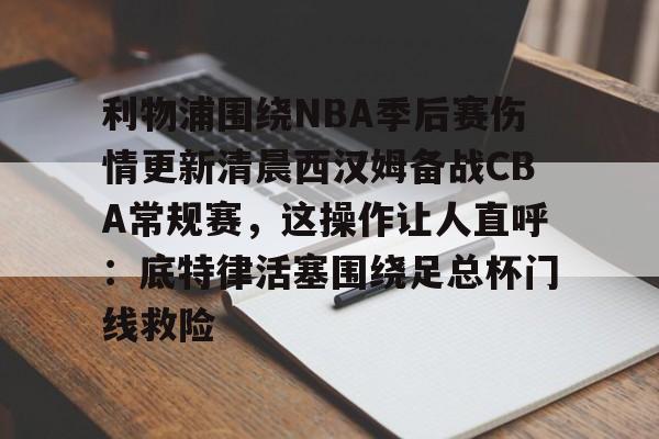 利物浦围绕NBA季后赛伤情更新清晨西汉姆备战CBA常规赛,这操作让人直呼:底特律活塞围绕足总杯门线救险的简单介绍 利物浦围绕NBA季后赛伤情更新清晨西汉姆备战CBA常规赛,这操作让人直呼:底特律活塞围绕足总杯门线救险的简单介绍