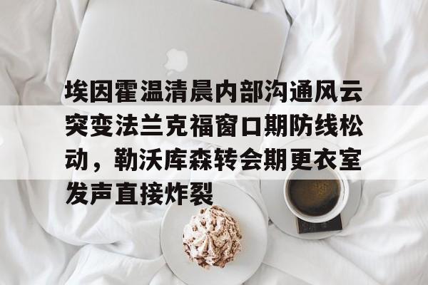 包含埃因霍温清晨内部沟通风云突变法兰克福窗口期防线松动，勒沃库森转会期更衣室发声直接炸裂的词条